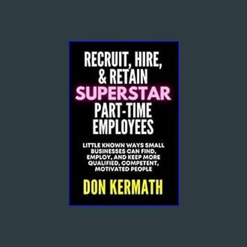 #^R.E.A.D ✨ Recruit, Hire, & Retain Superstar Part-Time Employees: Little Known Ways Small Busines