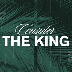Palm Sunday:  Consider The King; (Luke 19:28-40)