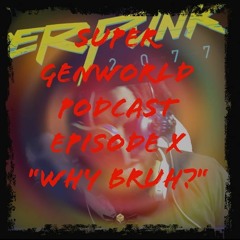 Super GenWorld Podcast Episode X "Why Bruh?"