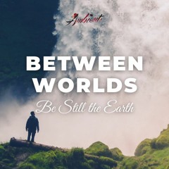 Be Still the Earth - Between Worlds