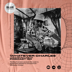 Blur Podcasts 130 - Whatever Charles (theBasement Discos)