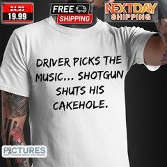 Driver Picks The Music Shotgun Shuts His Cakehole Shirt