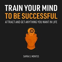 ~Read~[PDF] Train Your Mind to Be Successful: Attract and Get Anything You Want in Life - Sayra