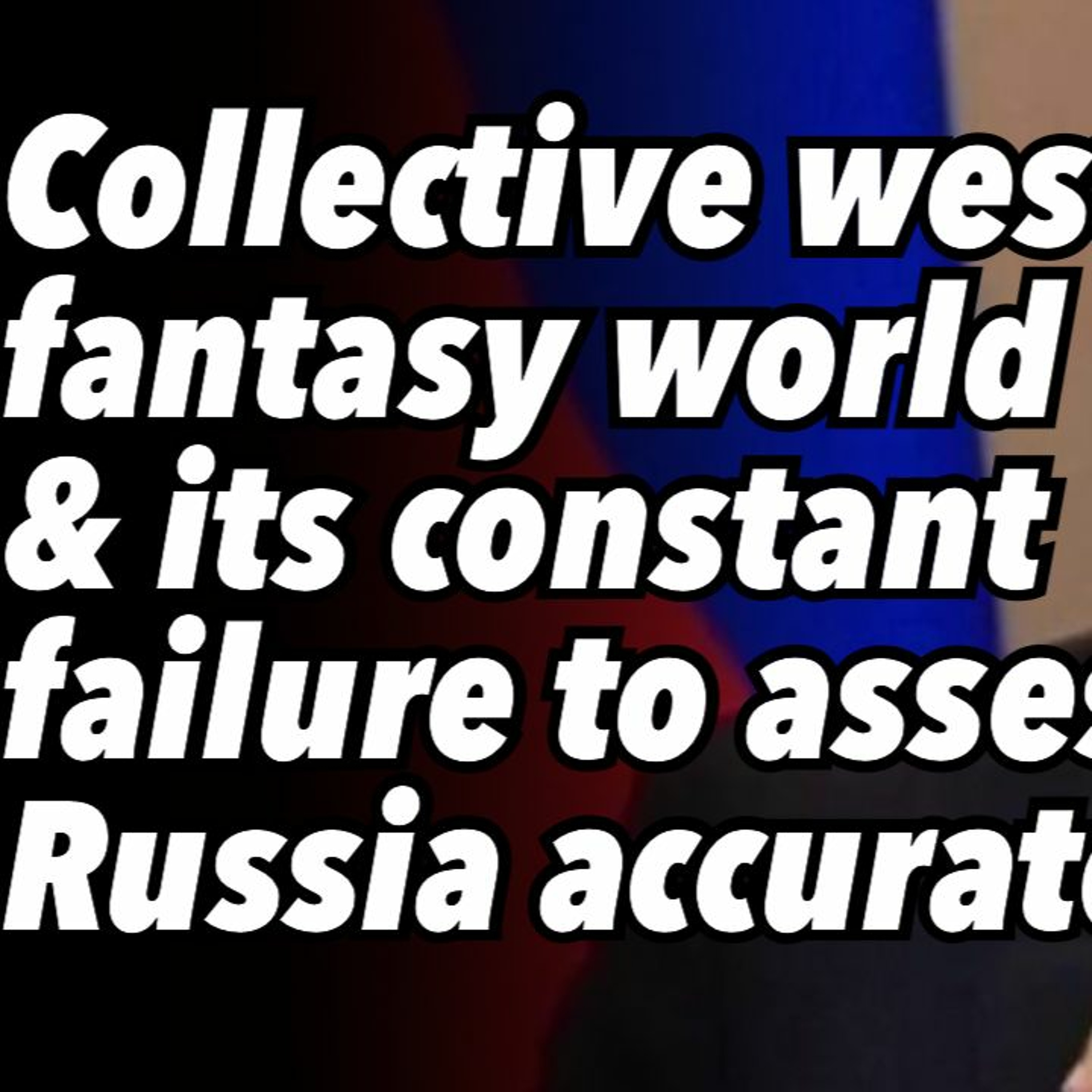 Collective west fantasy world and its constant failure to assess Russia accurately