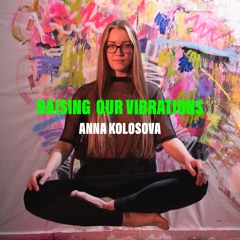Raising Our Vibrations - Anna Kolosova