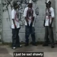 i just b sad shawty