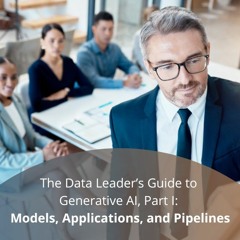The Data Leader’s Guide to Generative AI, Part I: Models, Applications, and Pipelines - Audio Blog