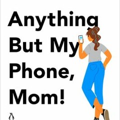 Read Ebook [PDF] Anything But My Phone, Mom!: Raising Emotionally Resilient Daughters in the