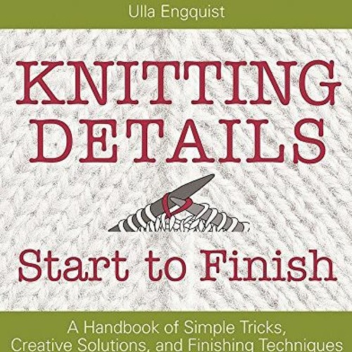 Access KINDLE 📙 Knitting Details, Start to Finish: A Handbook of Simple Tricks, Crea