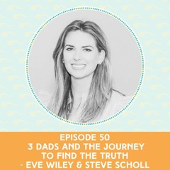 Episode 50: 3 Dads and The Journey To Find The Truth — Eve Wiley & Steve Scholl