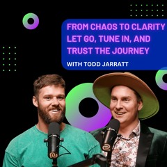 From Chaos to Clarity: Let Go, Tune In, and Trust the Journey with Todd Jarratt