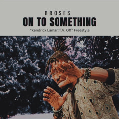 Broses-“On To Something”(Kendrick Lamar”T.V. Off” Freestyle)