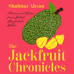 The Jackfruit Chronicles: Memories and Recipes from a British-Bangladeshi Kitchen, By Shahnaz Ahsan, Read by Rima Ahmed
