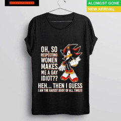 Shadow The Hedgehog Oh So Respecting Women Makes Me A Gay Idiot Shirt