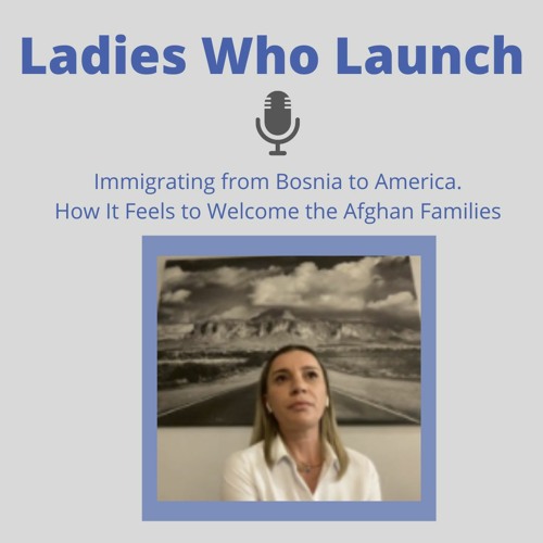 Ladies Who Launch: Immigrating from Bosnia to America. How It Feels to Welcome the Afghan Families