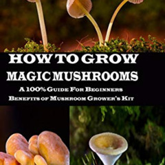 [Get] PDF 📂 HOW TO GROW MAGIC MUSHROOMS: A 100% Guide for Beginners. Benefits of Mus