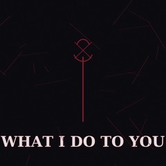 What I Do To You