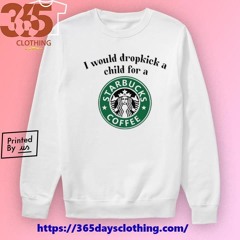 I Would Dropkick A Child For A Starbucks Coffee shirt