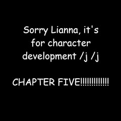 CHAPTER FIVE!!!!!! IT'S!!! HERE
