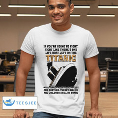 If You’re Going To Fight, Fight Like There’s One Life Boat Left On The Titanic, And Brother There’s Women And Children Still On Board Shirt