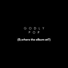 Godly Pop (D, where the album at?)