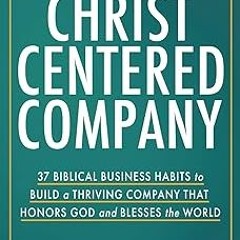 ~Read~[PDF] The Christ-Centered Company: 37 Biblical Business Habits to Build a Thriving Compan