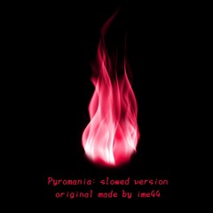 Pyromania: Slowed Ver. - original made by ime44