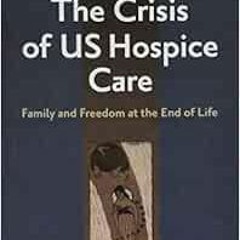 ACCESS [EBOOK EPUB KINDLE PDF] The Crisis of US Hospice Care: Family and Freedom at the End of Life