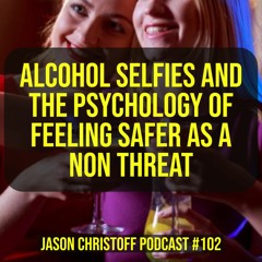 Podcast #102 - Jason Christoff-  Alcohol Selfies And The Psychology of Feeling Safer as a Non Threat