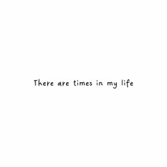There are times in my life