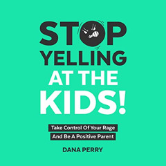 Access KINDLE 📝 Stop Yelling at the Kids!: Take Control of Your Rage and Be a Positi
