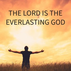 THE LORD IS THE EVERLASTING GOD