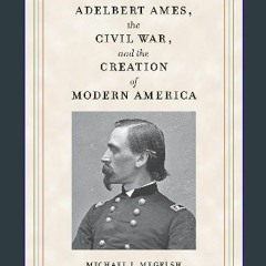 [PDF READ ONLINE] ⚡ Adelbert Ames, the Civil War, and the Creation of Modern America (Civil War So