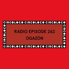 Circoloco Radio 262 - Ogazón