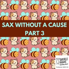 133 Sax Without A Cause Part 3 :: Double Heads Variety Hour