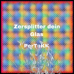 Zersplitter dein Glas - PerTeKK