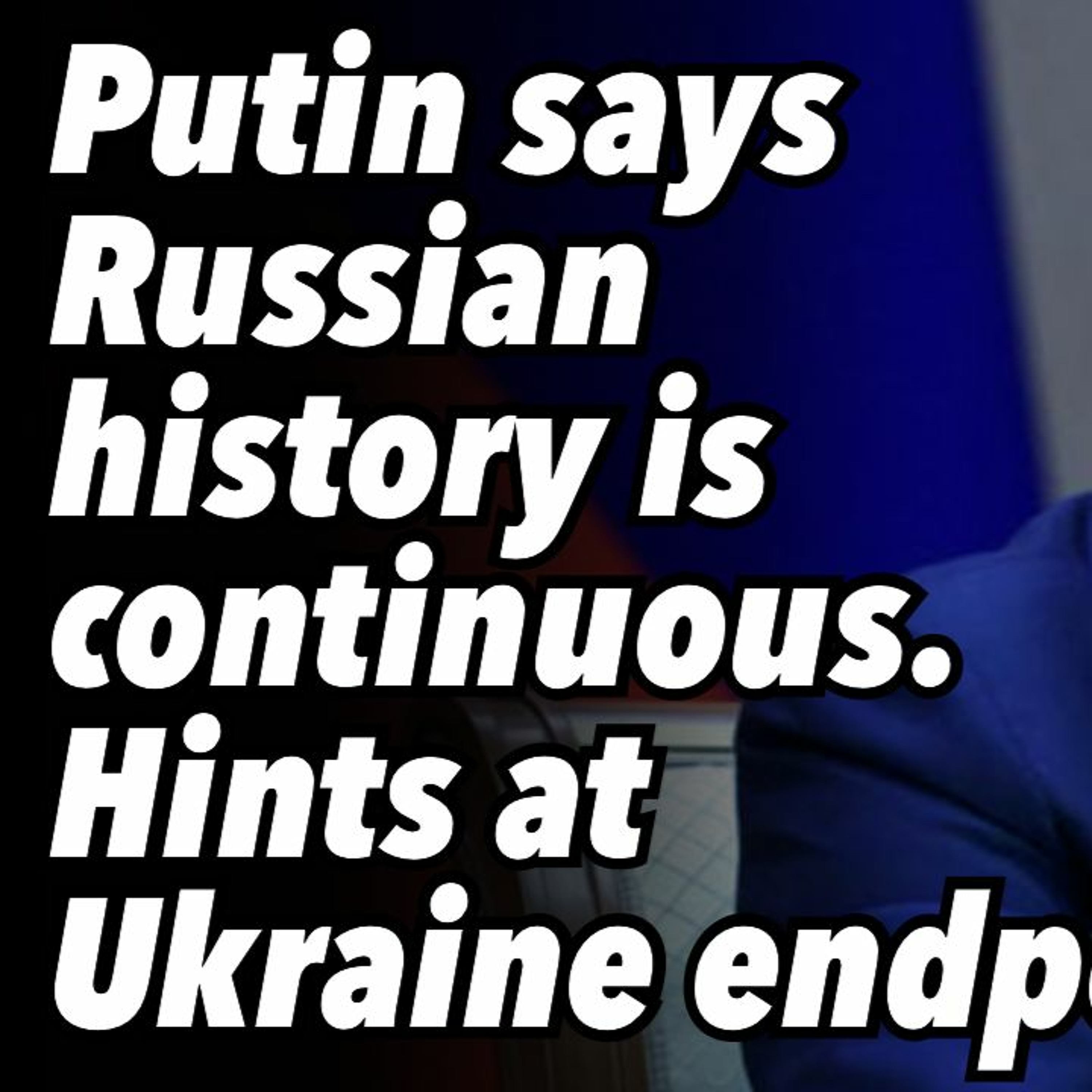 Putin says Russian history is continuous. Hints at Ukraine endpoint
