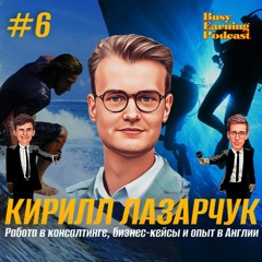 Кирилл Лазарчук - Работа в консалтинге, Бизнес-кейсы и опыт в Англии (Busy Earning Podcast #6)