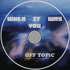 OFF TOPIC - When It Was You [Free DL]