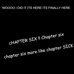 CHAPTER SIX IS FINALLY HERE