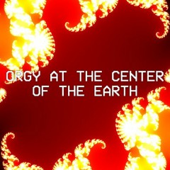 Orgy at the Center of the Earth