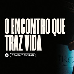 O Encontro Que Traz Vida | Pr. Acyr Júnior