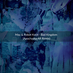 May & Robot Koch - Bad Kingdom (Apocrypha AR Remix) Free Download