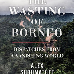 READ EBOOK 🖍️ The Wasting of Borneo: Dispatches from a Vanishing World by  Alex Shou