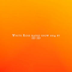 White Rose Radio Show 004 By ID ID  004