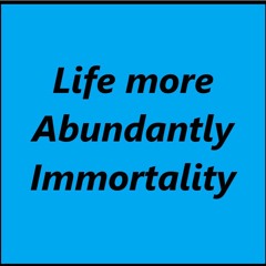 Life more Abundantly - Immortality