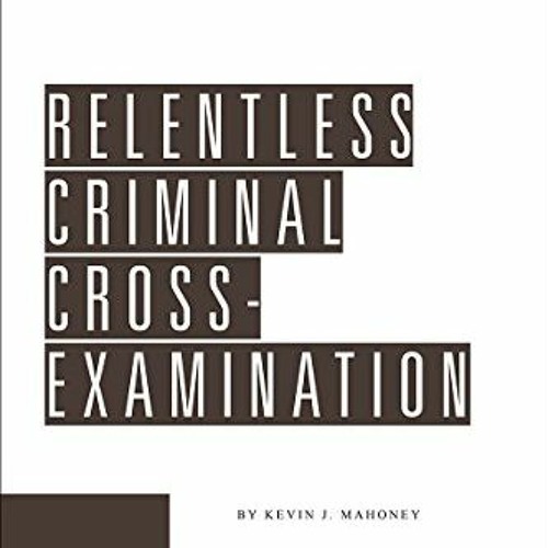 Get EBOOK EPUB KINDLE PDF Relentless Criminal Cross-Examination by  Kevin J. Mahoney