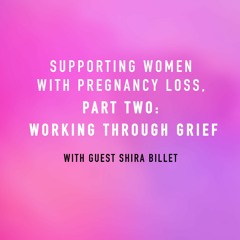 “Supporting Women with Pregnancy Loss, Part Two: Working Through Grief” – with Shira Billet
