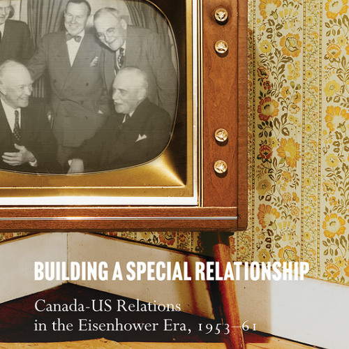 Building a Special Relationship: Canada-US Relations in the Eisenhower Era, 1953–61