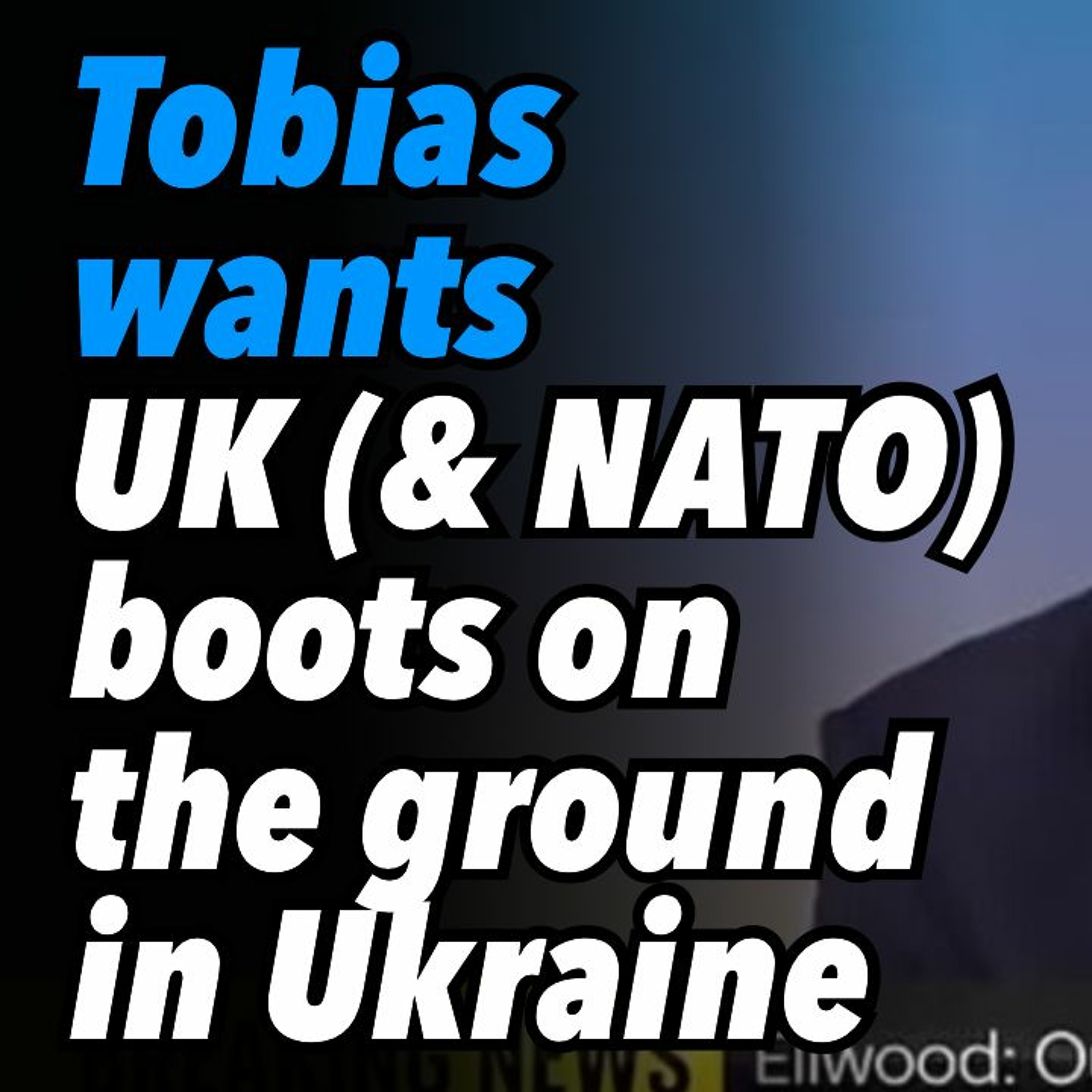 Tobias wants UK (and NATO) boots on the ground in Ukraine